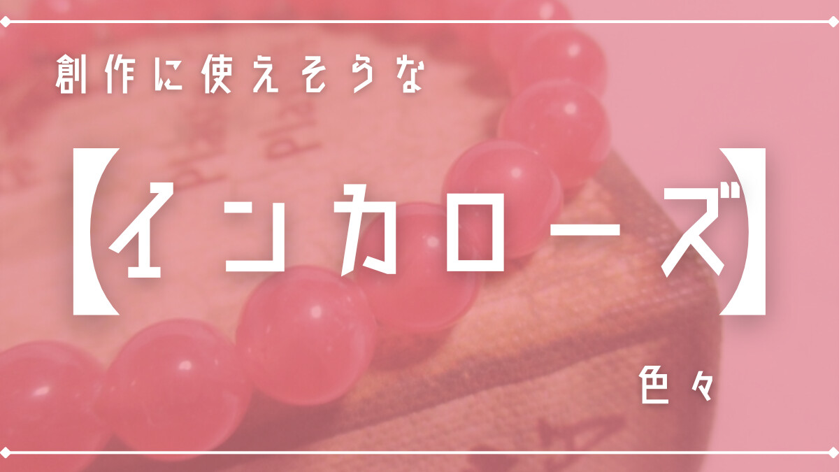 創作に使えそうな｢インカローズ｣の色々